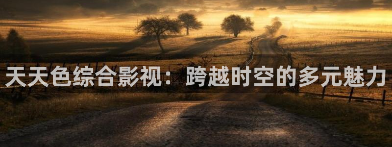 桔子视频在线：天天色综合影视：跨越时空的多元魅力